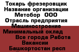 Токарь-фрезеровщик › Название организации ­ Метобор, ООО › Отрасль предприятия ­ Машиностроение › Минимальный оклад ­ 45 000 - Все города Работа » Вакансии   . Башкортостан респ.,Баймакский р-н